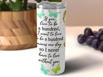 Tumbler with quote "If you live to be a hundred, I want to live to be a hundred minus one day so I never have to live without you."