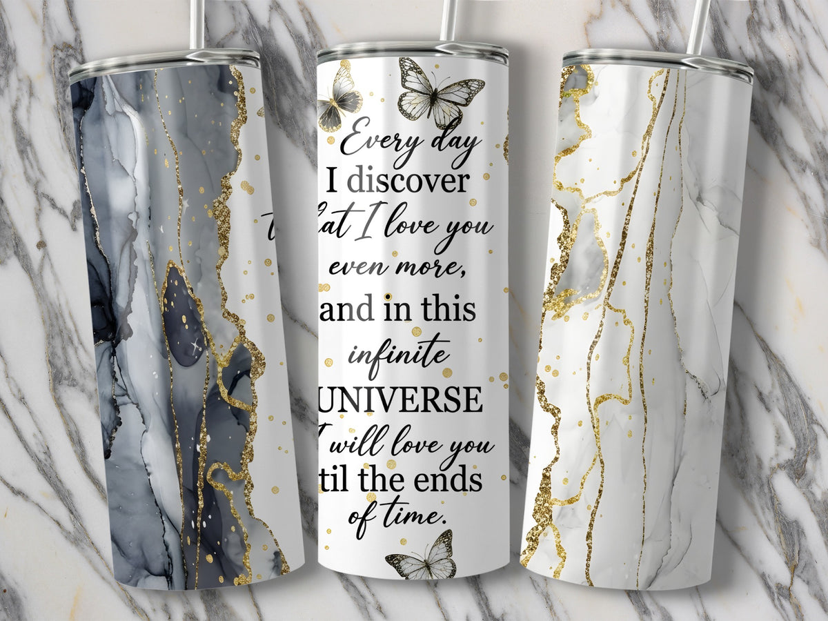 Tumbler with quote "Every day I discover that I love you even more, and in this infinite UNIVERSE I will love you til the ends of time."