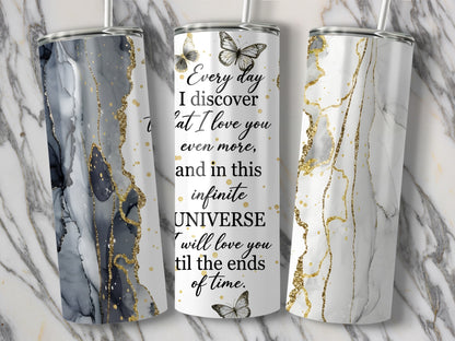 Tumbler with quote "Every day I discover that I love you even more, and in this infinite UNIVERSE I will love you til the ends of time."