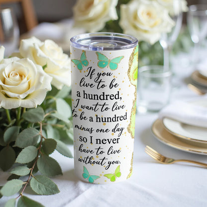 Tumbler with quote "If you live to be a hundred, I want to live to be a hundred minus one day so I never have to live without you."