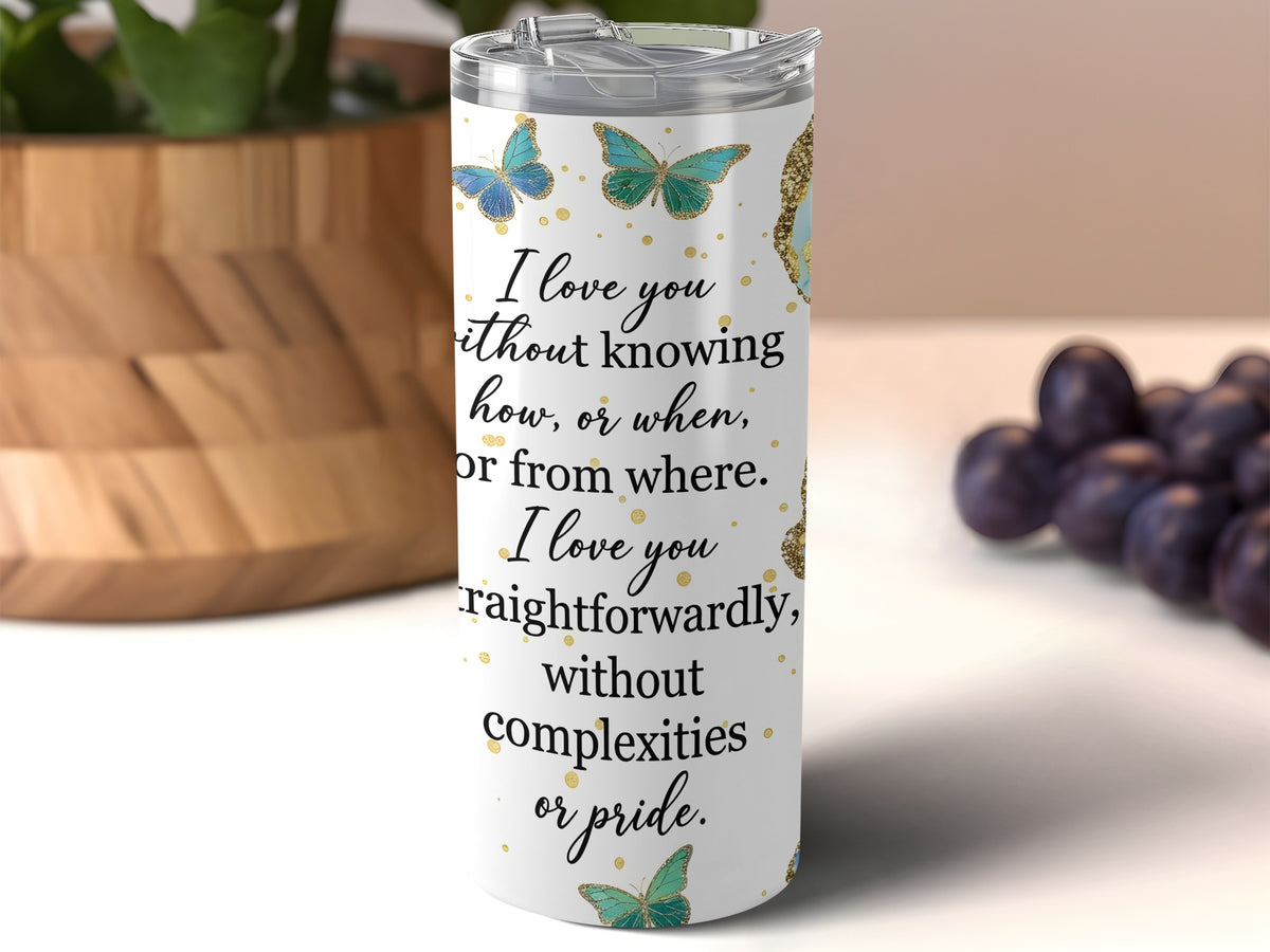 White tumbler with butterflies and quote: "I love you without knowing how, or when, or from where. I love you straightforwardly, without complexities or pride."