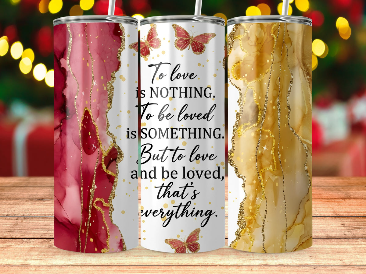 Tumblers with "To love is nothing. To be loved is something. But to love and be loved, that's everything."